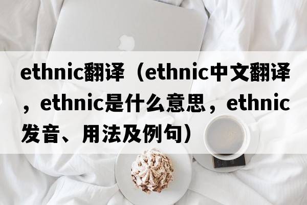 ethnic翻譯（ethnic中文翻譯，ethnic是什么意思，ethnic發(fā)音、用法及例句）