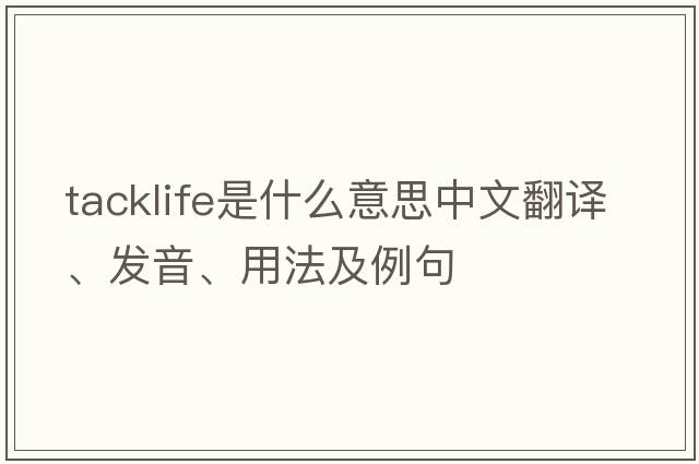 tacklife是什么意思中文翻譯、發(fā)音、用法及例句