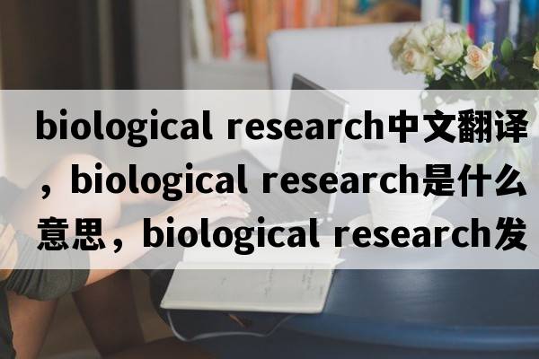 biological research中文翻譯，biological research是什么意思，biological research發(fā)音、用法及例句