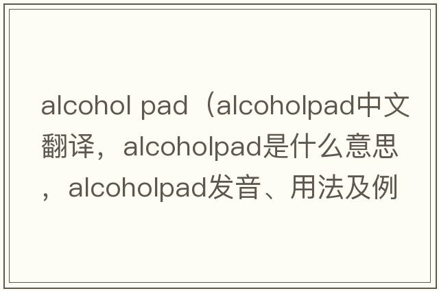 alcohol pad（alcoholpad中文翻譯，alcoholpad是什么意思，alcoholpad發(fā)音、用法及例句）