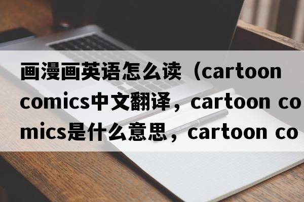畫漫畫英語怎么讀（cartoon comics中文翻譯，cartoon comics是什么意思，cartoon comics發(fā)音、用法及例句）