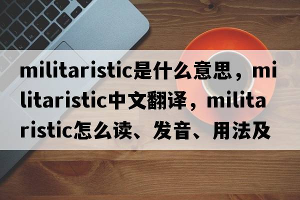 militaristic是什么意思，militaristic中文翻譯，militaristic怎么讀、發(fā)音、用法及例句