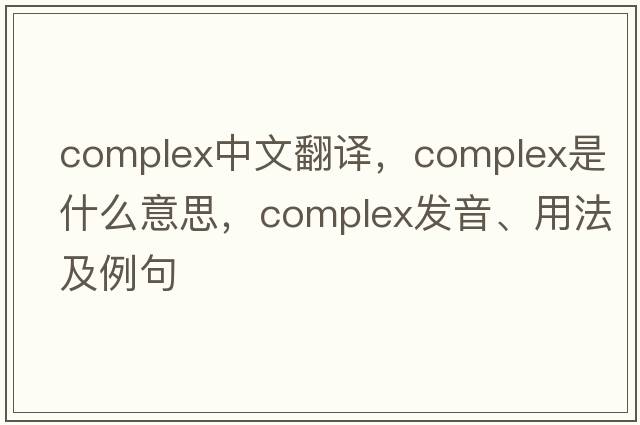 complex中文翻譯，complex是什么意思，complex發(fā)音、用法及例句