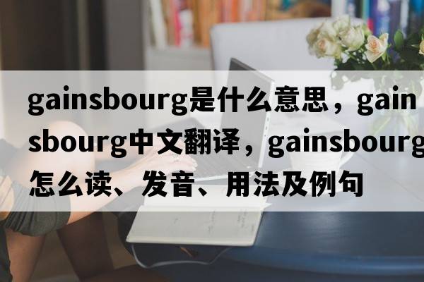 Gainsbourg是什么意思，Gainsbourg中文翻譯，Gainsbourg怎么讀、發(fā)音、用法及例句