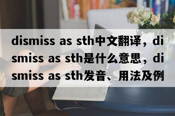 dismiss as sth中文翻譯，dismiss as sth是什么意思，dismiss as sth發(fā)音、用法及例句