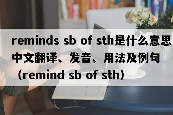 reminds sb of sth是什么意思中文翻譯、發(fā)音、用法及例句（remind sb of sth）