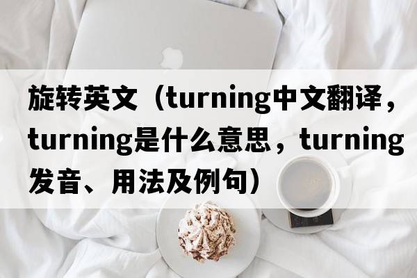 旋轉(zhuǎn)英文（turning中文翻譯，turning是什么意思，turning發(fā)音、用法及例句）