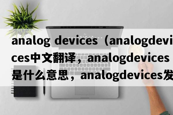 analog devices（analogdevices中文翻譯，analogdevices是什么意思，analogdevices發(fā)音、用法及例句）