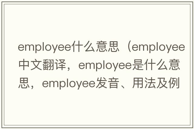 employee什么意思（employee中文翻譯，employee是什么意思，employee發(fā)音、用法及例句）