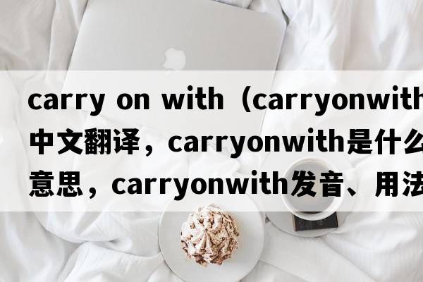 carry on with（carryonwith中文翻譯，carryonwith是什么意思，carryonwith發(fā)音、用法及例句）