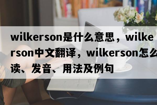 Wilkerson是什么意思，Wilkerson中文翻譯，Wilkerson怎么讀、發(fā)音、用法及例句