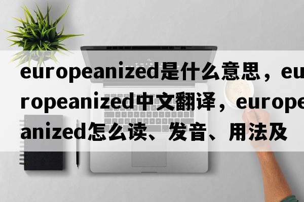 Europeanized是什么意思，Europeanized中文翻譯，Europeanized怎么讀、發(fā)音、用法及例句
