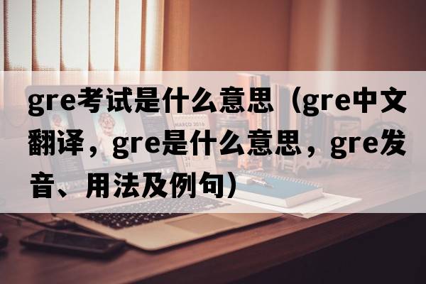 gre考試是什么意思（gre中文翻譯，gre是什么意思，gre發(fā)音、用法及例句）