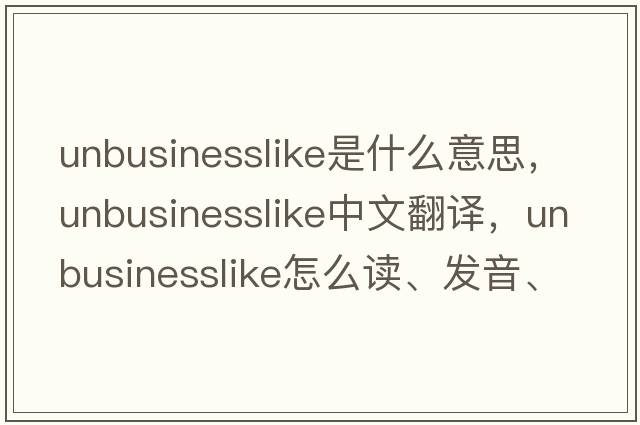 unbusinesslike是什么意思，unbusinesslike中文翻譯，unbusinesslike怎么讀、發(fā)音、用法及例句