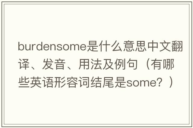 burdensome是什么意思中文翻譯、發(fā)音、用法及例句（有哪些英語形容詞結(jié)尾是some？）