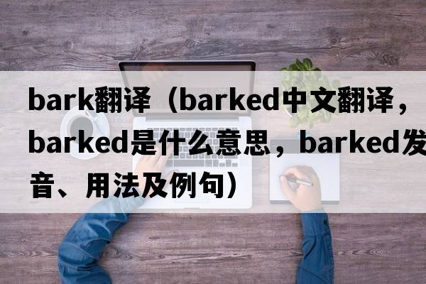 Bark翻譯（barked中文翻譯，barked是什么意思，barked發(fā)音、用法及例句）