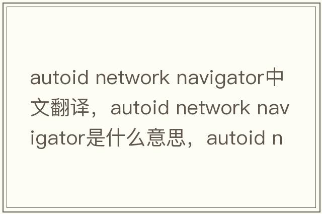 autoid network navigator中文翻譯，autoid network navigator是什么意思，autoid network navigator發(fā)音、用法及例句