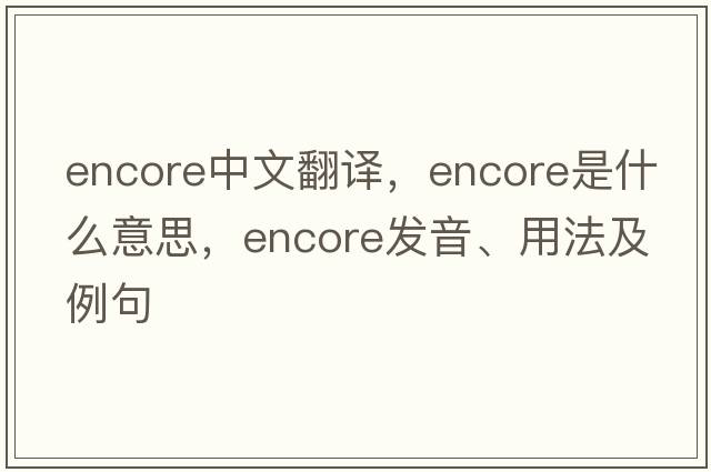 encore中文翻譯，encore是什么意思，encore發(fā)音、用法及例句