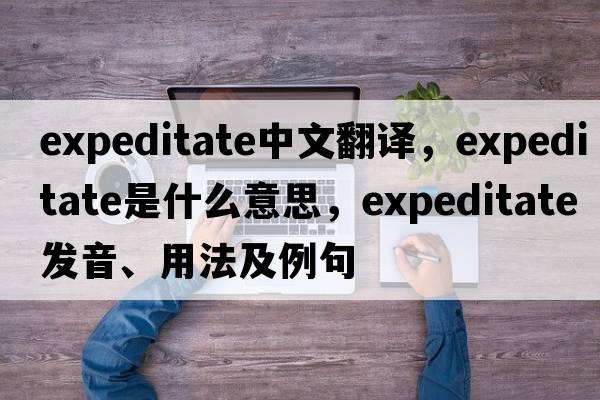 expeditate中文翻譯，expeditate是什么意思，expeditate發(fā)音、用法及例句