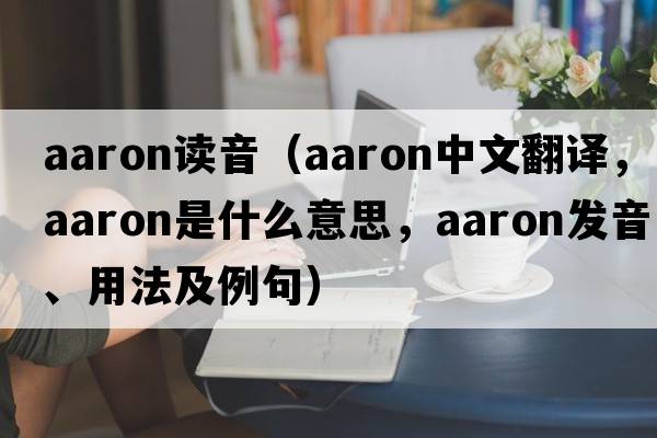 aaron讀音（Aaron中文翻譯，Aaron是什么意思，Aaron發(fā)音、用法及例句）