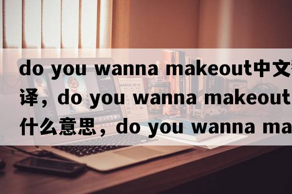 do you wanna makeout中文翻譯，do you wanna makeout是什么意思，do you wanna makeout發(fā)音、用法及例句