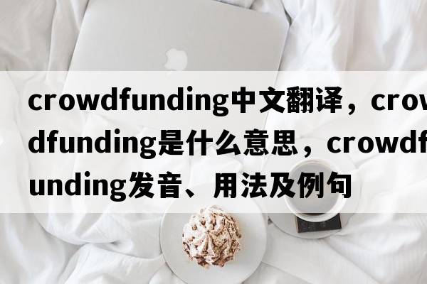 crowdfunding中文翻譯，crowdfunding是什么意思，crowdfunding發(fā)音、用法及例句