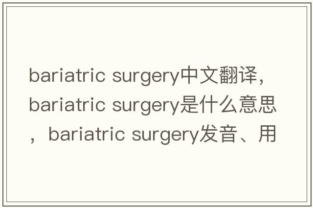 bariatric surgery中文翻譯，bariatric surgery是什么意思，bariatric surgery發(fā)音、用法及例句