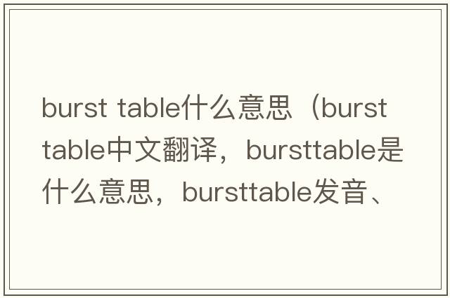 burst table什么意思（bursttable中文翻譯，bursttable是什么意思，bursttable發(fā)音、用法及例句）
