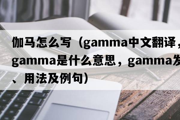伽馬怎么寫（gamma中文翻譯，gamma是什么意思，gamma發(fā)音、用法及例句）