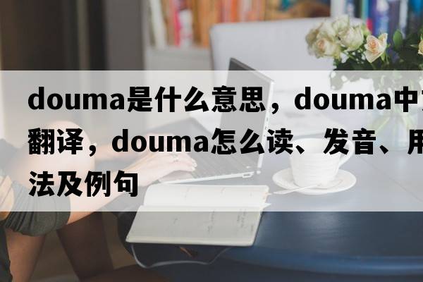 Douma是什么意思，Douma中文翻譯，Douma怎么讀、發(fā)音、用法及例句