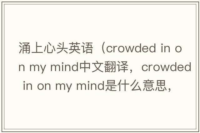 涌上心頭英語（crowded in on my mind中文翻譯，crowded in on my mind是什么意思，crowded in on my mind發(fā)音、用法及例句）