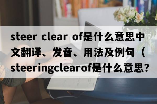 steer clear of是什么意思中文翻譯、發(fā)音、用法及例句（steeringclearof是什么意思？）