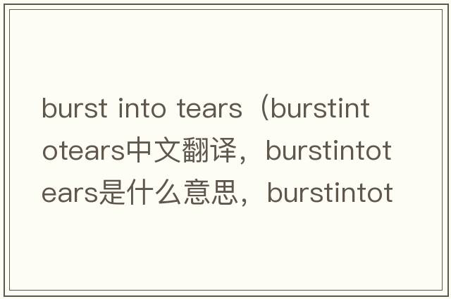 burst into tears（burstintotears中文翻譯，burstintotears是什么意思，burstintotears發(fā)音、用法及例句）