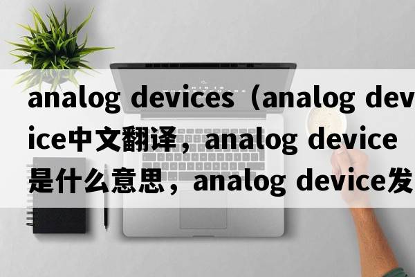 analog devices（analog device中文翻譯，analog device是什么意思，analog device發(fā)音、用法及例句）