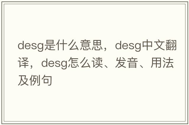 desg是什么意思，desg中文翻譯，desg怎么讀、發(fā)音、用法及例句