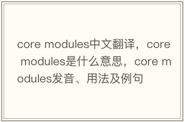 core modules中文翻譯，core modules是什么意思，core modules發(fā)音、用法及例句