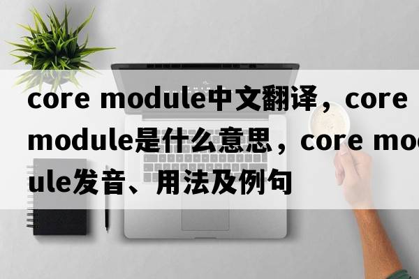core module中文翻譯，core module是什么意思，core module發(fā)音、用法及例句