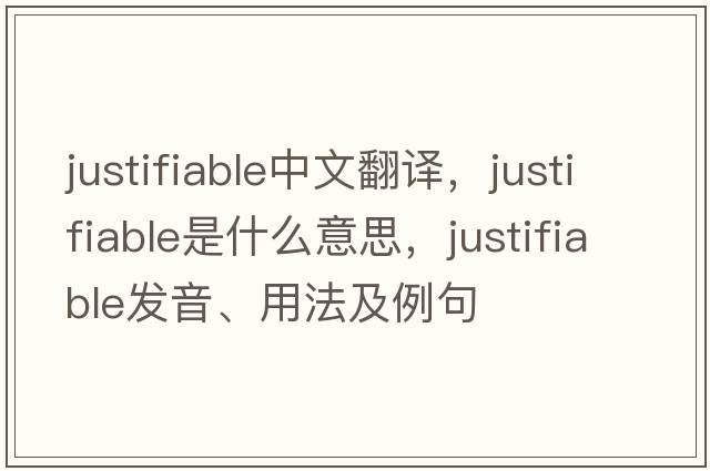 justifiable中文翻譯，justifiable是什么意思，justifiable發(fā)音、用法及例句