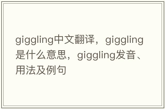 giggling中文翻譯，giggling是什么意思，giggling發(fā)音、用法及例句
