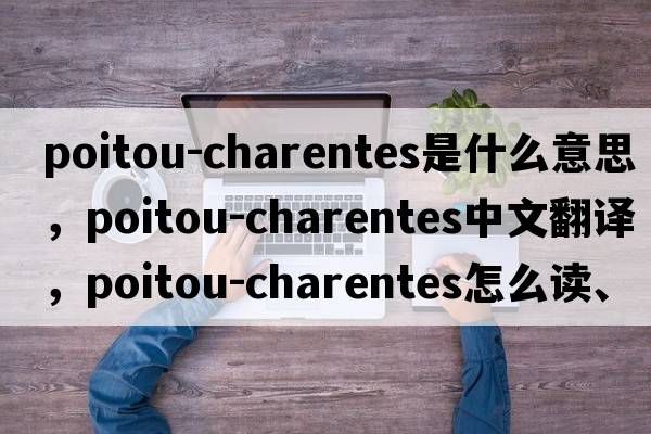 Poitou-Charentes是什么意思，Poitou-Charentes中文翻譯，Poitou-Charentes怎么讀、發(fā)音、用法及例句