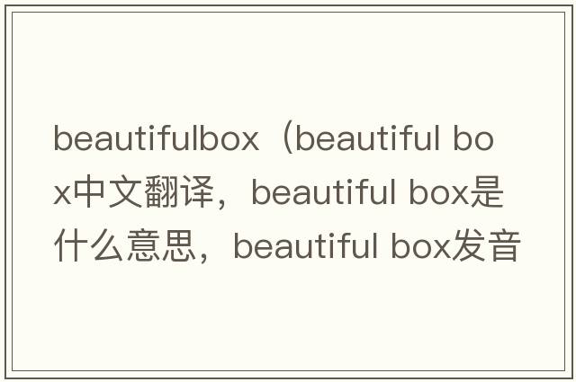 beautifulbox（beautiful box中文翻譯，beautiful box是什么意思，beautiful box發(fā)音、用法及例句）