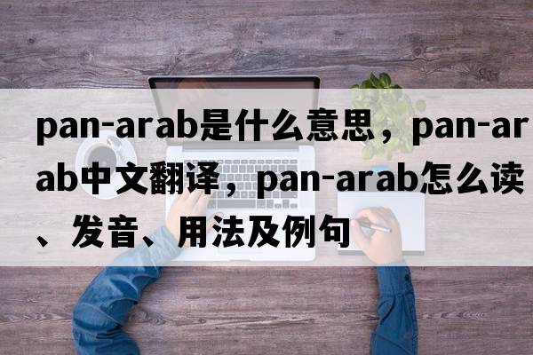 Pan-Arab是什么意思，Pan-Arab中文翻譯，Pan-Arab怎么讀、發(fā)音、用法及例句