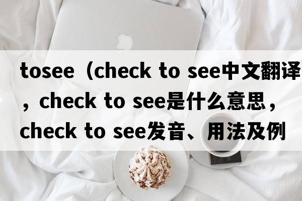 tosee（check to see中文翻譯，check to see是什么意思，check to see發(fā)音、用法及例句）