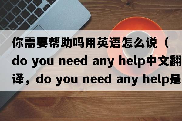你需要幫助嗎用英語怎么說（do you need any help中文翻譯，do you need any help是什么意思，do you need any help發(fā)音、用法及例句）