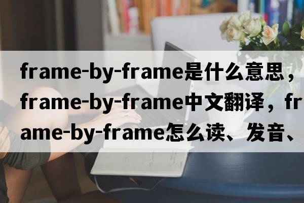 frame-by-frame是什么意思，frame-by-frame中文翻譯，frame-by-frame怎么讀、發(fā)音、用法及例句