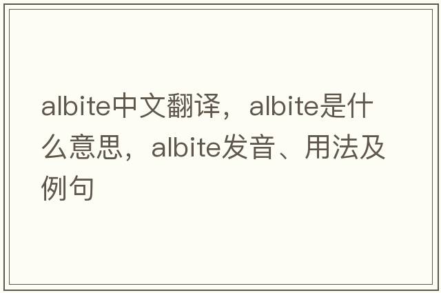 albite中文翻譯，albite是什么意思，albite發(fā)音、用法及例句
