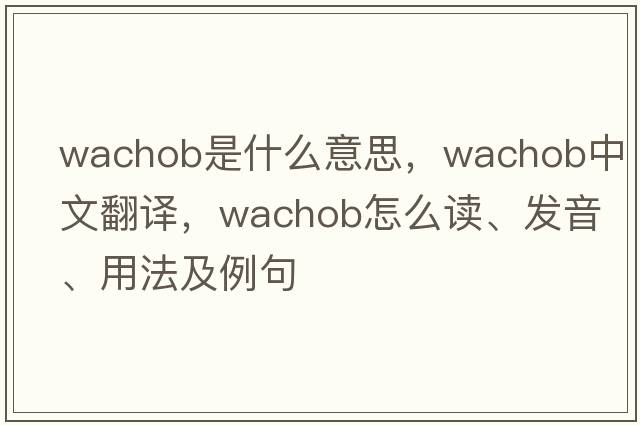 Wachob是什么意思，Wachob中文翻譯，Wachob怎么讀、發(fā)音、用法及例句