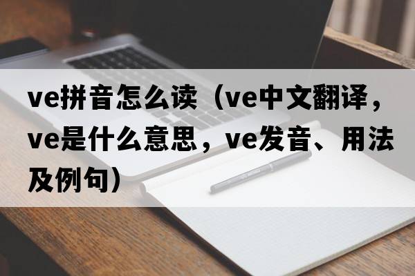 ve拼音怎么讀（ve中文翻譯，ve是什么意思，ve發(fā)音、用法及例句）