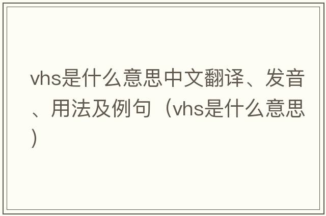 vhs是什么意思中文翻譯、發(fā)音、用法及例句（vhs是什么意思）