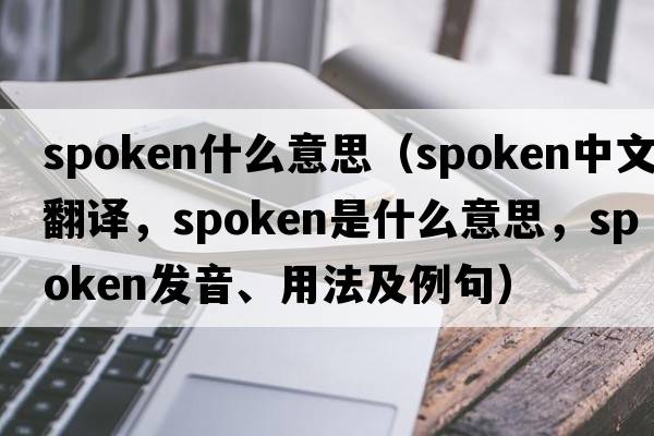 spoken什么意思（spoken中文翻譯，spoken是什么意思，spoken發(fā)音、用法及例句）